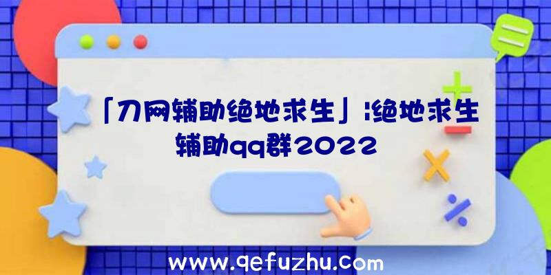 「刀网辅助绝地求生」|绝地求生辅助qq群2022